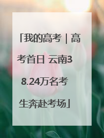 我的高考｜高考首日 云南38.24万名考生奔赴考场