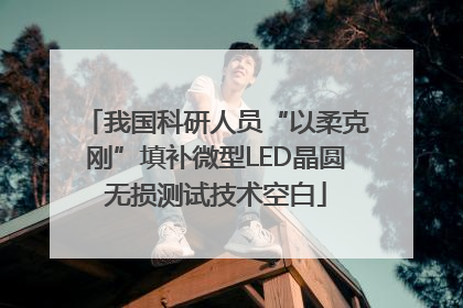 我国科研人员“以柔克刚”填补微型LED晶圆无损测试技术空白
