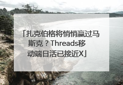 扎克伯格将悄悄赢过马斯克？Threads移动端日活已接近X
