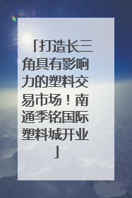 打造长三角具有影响力的塑料交易市场！南通季铭国际塑料城开业