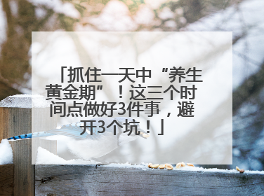 抓住一天中“养生黄金期”！这三个时间点做好3件事，避开3个坑！
