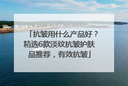 抗皱用什么产品好？精选6款淡纹抗皱护肤品推荐，有效抗皱