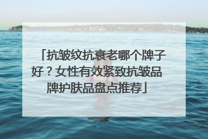 抗皱纹抗衰老哪个牌子好？女性有效紧致抗皱品牌护肤品盘点推荐