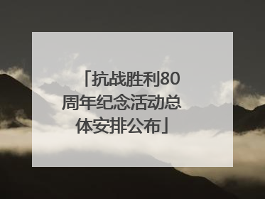 抗战胜利80周年纪念活动总体安排公布