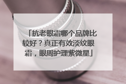 抗老眼霜哪个品牌比较好？真正有效淡纹眼霜，眼周护理紫微星