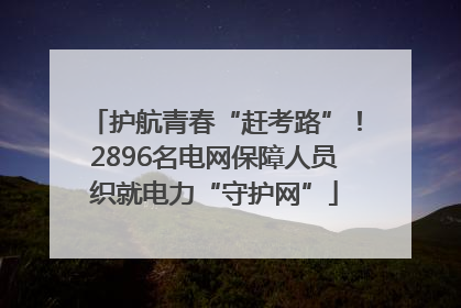 护航青春“赶考路”！2896名电网保障人员织就电力“守护网”
