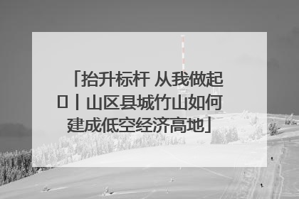 抬升标杆 从我做起⑭丨山区县城竹山如何建成低空经济高地