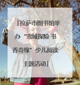拉萨市图书馆举办“雪域探险·书香奇缘”少儿阅读主题活动