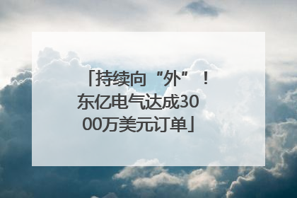 持续向“外”！东亿电气达成3000万美元订单
