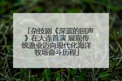杂技剧《深蓝的回声》在大连首演 展现传统渔业迈向现代化海洋牧场奋斗历程