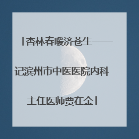 杏林春暖济苍生——记滨州市中医医院内科主任医师贾在金