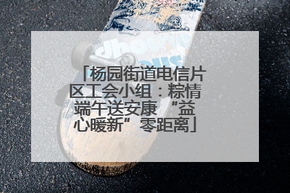 杨园街道电信片区工会小组：粽情端午送安康 “益心暖新”零距离