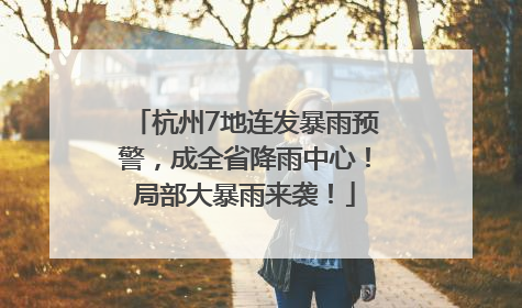 杭州7地连发暴雨预警，成全省降雨中心！局部大暴雨来袭！