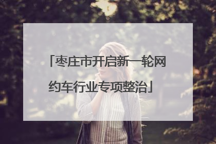 枣庄市开启新一轮网约车行业专项整治