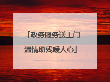 政务服务送上门 温情助残暖人心