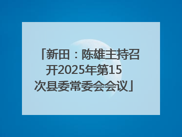 新田：陈雄主持召开2025年第15次县委常委会会议
