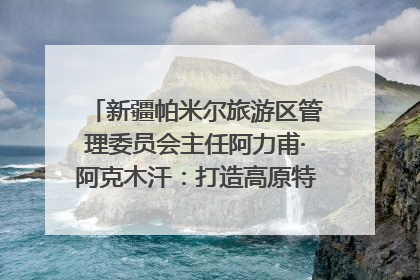 新疆帕米尔旅游区管理委员会主任阿力甫·阿克木汗：打造高原特色文旅品牌 推动县域旅游高质量发展｜第七届全国县域旅游研究成果发布系列活动