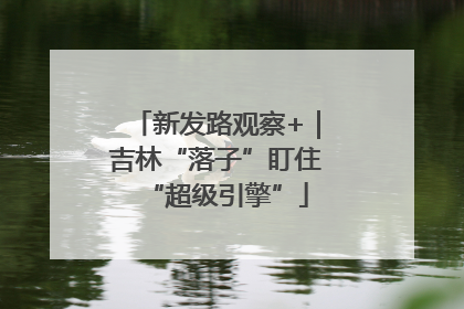 新发路观察+｜吉林“落子”盯住“超级引擎”