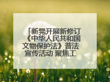 新晃开展新修订《中华人民共和国文物保护法》普法宣传活动 聚焦工业遗产守护