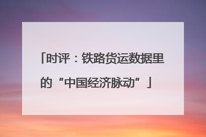 时评：铁路货运数据里的“中国经济脉动”
