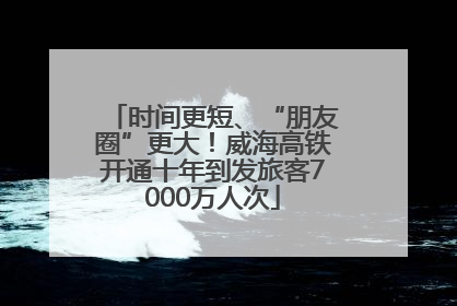 时间更短、“朋友圈”更大！威海高铁开通十年到发旅客7000万人次
