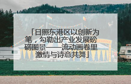 日照东港区以创新为笔，勾勒出产业发展磅礴图景——流动画卷里 激情与诗意共舞