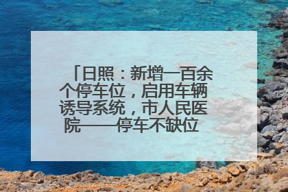 日照：新增一百余个停车位，启用车辆诱导系统，市人民医院——停车不缺位 “医”路更畅通