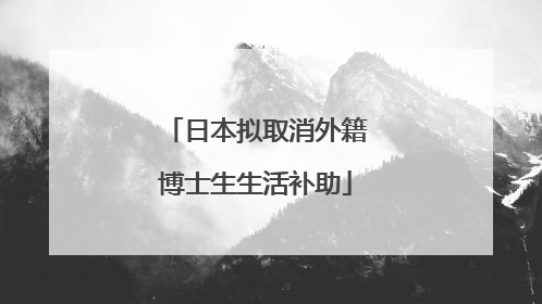 日本拟取消外籍博士生生活补助