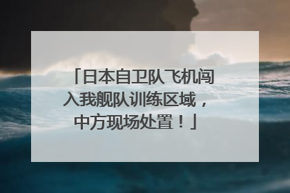 日本自卫队飞机闯入我舰队训练区域，中方现场处置！