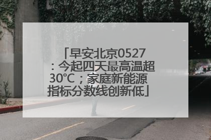 早安北京0527：今起四天最高温超30℃；家庭新能源指标分数线创新低