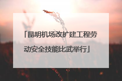 昆明机场改扩建工程劳动安全技能比武举行