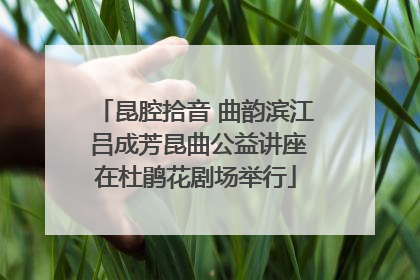 昆腔拾音 曲韵滨江 吕成芳昆曲公益讲座在杜鹃花剧场举行