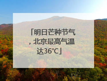 明日芒种节气，北京最高气温达36℃