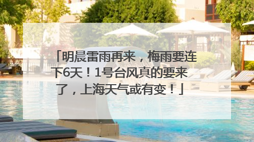 明晨雷雨再来，梅雨要连下6天！1号台风真的要来了，上海天气或有变！