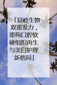 易岭生物双重发力，重构口腔软硬组织再生与美白护理新格局