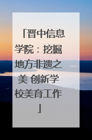 晋中信息学院：挖掘地方非遗之美 创新学校美育工作