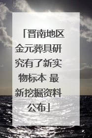 晋南地区金元葬具研究有了新实物标本 最新挖掘资料公布