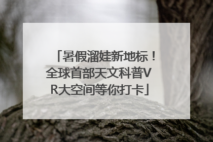 暑假溜娃新地标！全球首部天文科普VR大空间等你打卡