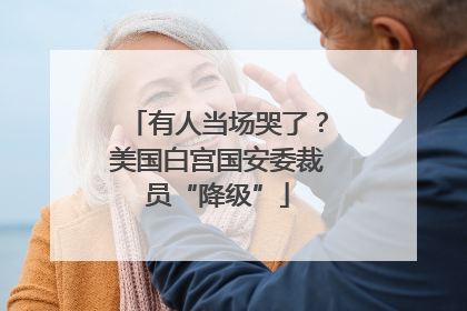 有人当场哭了？美国白宫国安委裁员“降级”