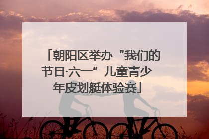 朝阳区举办“我们的节日·六一”儿童青少年皮划艇体验赛