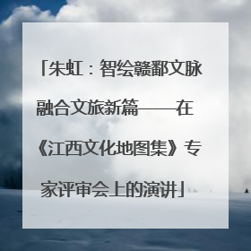朱虹：智绘赣鄱文脉 融合文旅新篇——在《江西文化地图集》专家评审会上的演讲
