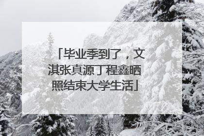毕业季到了，文淇张真源丁程鑫晒照结束大学生活