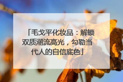 毛戈平化妆品：解锁双质潮流高光，勾勒当代人的自信底色