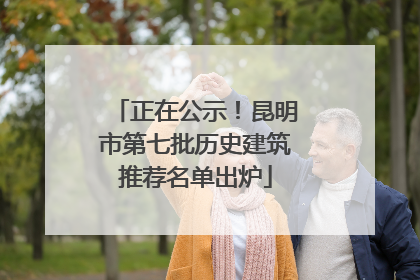 正在公示！昆明市第七批历史建筑推荐名单出炉