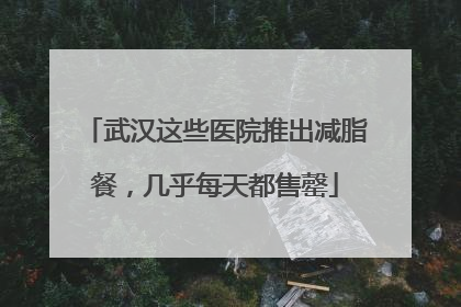 武汉这些医院推出减脂餐，几乎每天都售罄