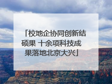 校地企协同创新结硕果 十余项科技成果落地北京大兴