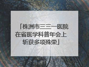 株洲市三三一医院在省医学科普年会上斩获多项殊荣