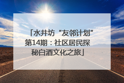 水井坊“友邻计划”第14期：社区居民探秘白酒文化之旅