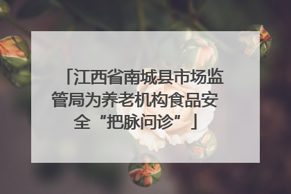 江西省南城县市场监管局为养老机构食品安全“把脉问诊”