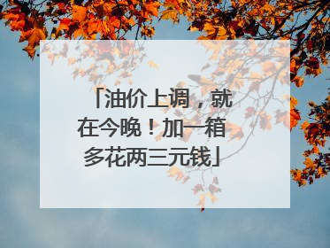 油价上调，就在今晚！加一箱多花两三元钱